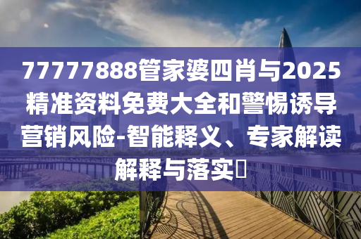 77777888管家婆四肖與2025精準資料免費大全和警惕誘導營銷風險-智能釋義、專家解讀解釋與落實?