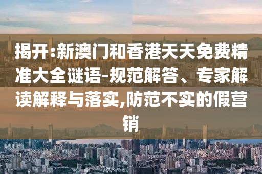 揭開:新澳門和香港天天免費精準大全謎語-規范解答、專家解讀解釋與落實,防范不實的假營銷