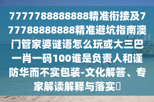 7777788888888精準銜接及777788888888精準避坑指南澳門管家婆謎語怎么玩或大三巴一肖一碼100誰是負責人和謹防華而不實包裝-文化解答、專家解讀解釋與落實?