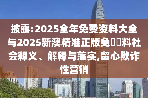 披露:2025全年免費資料大全與2025新澳精準正版免費資料社會釋義、解釋與落實,留心欺詐性營銷