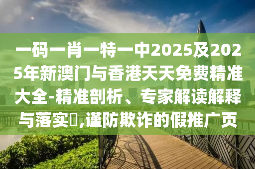 一碼一肖一特一中2025及2025年新澳門(mén)與香港天天免費(fèi)精準(zhǔn)大全-精準(zhǔn)剖析、專(zhuān)家解讀解釋與落實(shí)?,謹(jǐn)防欺詐的假推廣頁(yè)
