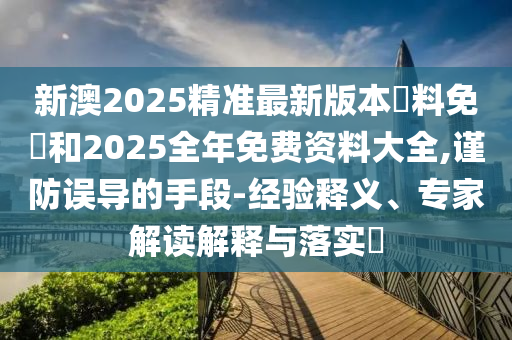 新澳2025精準最新版本資料免費和2025全年免費資料大全,謹防誤導的手段-經驗釋義、專家解讀解釋與落實?