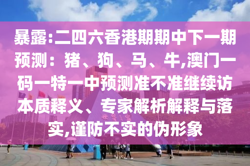 暴露:二四六香港期期中下一期預測：豬、狗、馬、牛,澳門一碼一特一中預測準不準繼續訪本質釋義、專家解析解釋與落實,謹防不實的偽形象
