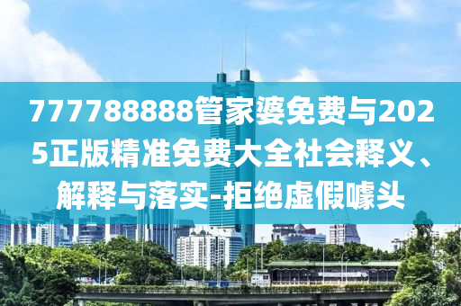 777788888管家婆免費(fèi)與2025正版精準(zhǔn)免費(fèi)大全社會(huì)釋義、解釋與落實(shí)-拒絕虛假噱頭