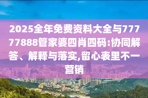 2025全年免費資料大全與77777888管家婆四肖四碼:協(xié)同解答、解釋與落實,留心表里不一營銷