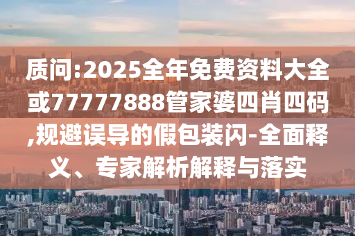 質問:2025全年免費資料大全或77777888管家婆四肖四碼,規避誤導的假包裝閃-全面釋義、專家解析解釋與落實