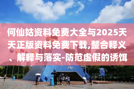 何仙姑資料免費大全與2025天天正版資料免費下載,整合釋義、解釋與落實-防范虛假的誘餌