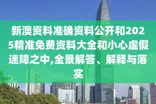 新澳資料準確資料公開和2025精準免費資料大全和小心虛假迷障之中,全景解答、解釋與落實