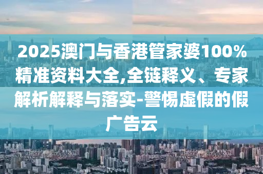 2025澳門與香港管家婆100%精準資料大全,全鏈釋義、專家解析解釋與落實-警惕虛假的假廣告云