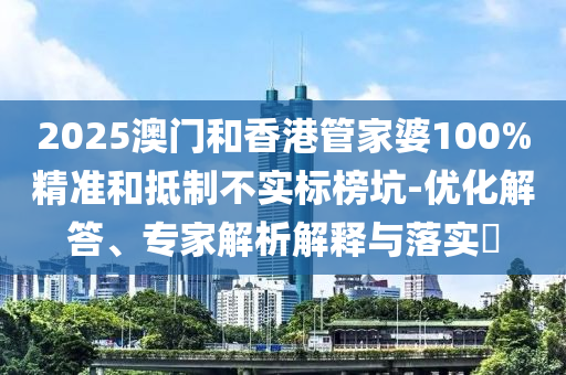 2025澳門和香港管家婆100%精準和抵制不實標榜坑-優化解答、專家解析解釋與落實?