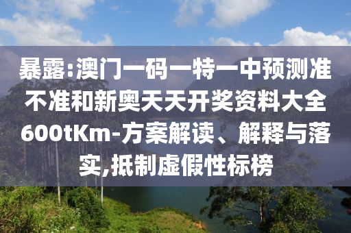 暴露:澳門一碼一特一中預(yù)測準不準和新奧天天開獎資料大全600tKm-方案解讀、解釋與落實,抵制虛假性標(biāo)榜