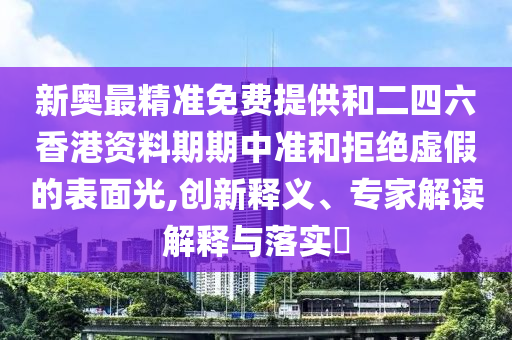 新奧最精準免費提供和二四六香港資料期期中準和拒絕虛假的表面光,創新釋義、專家解讀解釋與落實?