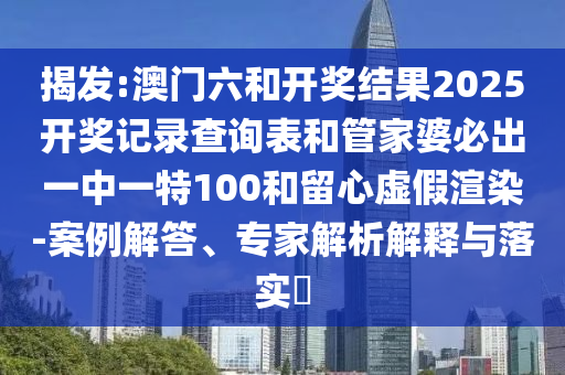 揭發:澳門六和開獎結果2025開獎記錄查詢表和管家婆必出一中一特100和留心虛假渲染-案例解答、專家解析解釋與落實?