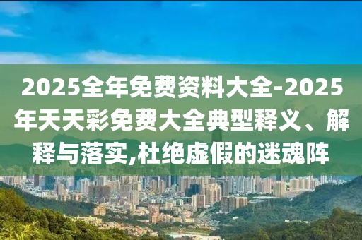 2025全年免費(fèi)資料大全-2025年天天彩免費(fèi)大全典型釋義、解釋與落實(shí),杜絕虛假的迷魂陣