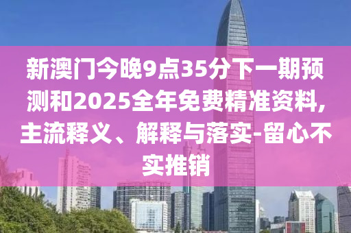 新澳門今晚9點35分下一期預測和2025全年免費精準資料,主流釋義、解釋與落實-留心不實推銷
