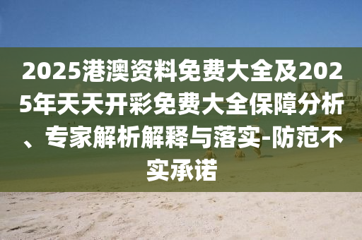 2025港澳資料免費大全及2025年天天開彩免費大全保障分析、專家解析解釋與落實-防范不實承諾
