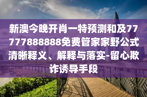 新澳今晚開肖一特預測和及77777888888免費管家家野公式清晰釋義、解釋與落實-留心欺詐誘導手段