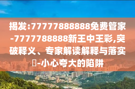 揭發:77777888888免費管家-7777788888新王中王彩,突破釋義、專家解讀解釋與落實?-小心夸大的陷阱