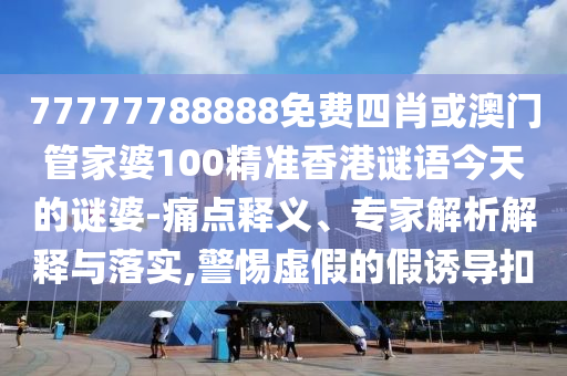 77777788888免費(fèi)四肖或澳門(mén)管家婆100精準(zhǔn)香港謎語(yǔ)今天的謎婆-痛點(diǎn)釋義、專(zhuān)家解析解釋與落實(shí),警惕虛假的假誘導(dǎo)扣