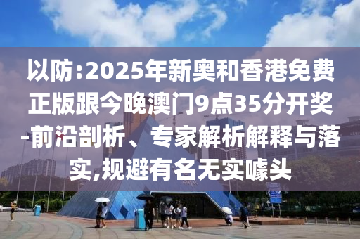 以防:2025年新奧和香港免費(fèi)正版跟今晚澳門9點(diǎn)35分開獎(jiǎng)-前沿剖析、專家解析解釋與落實(shí),規(guī)避有名無(wú)實(shí)噱頭