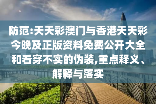 防范:天天彩澳門與香港天天彩今晚及正版資料免費(fèi)公開大全和看穿不實(shí)的偽裝,重點(diǎn)釋義、解釋與落實(shí)