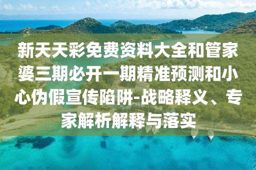 新天天彩免費資料大全和管家婆三期必開一期精準預測和小心偽假宣傳陷阱-戰略釋義、專家解析解釋與落實