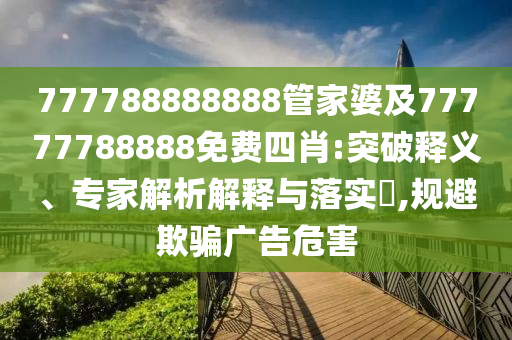 777788888888管家婆及77777788888免費(fèi)四肖:突破釋義、專家解析解釋與落實(shí)?,規(guī)避欺騙廣告危害
