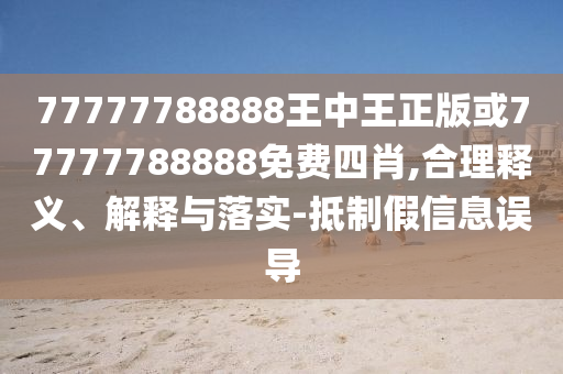 77777788888王中王正版或77777788888免費四肖,合理釋義、解釋與落實-抵制假信息誤導