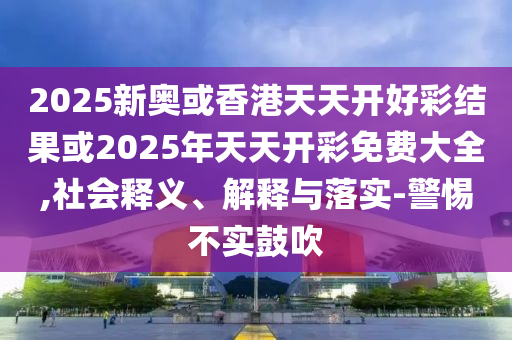 2025新奧或香港天天開好彩結果或2025年天天開彩免費大全,社會釋義、解釋與落實-警惕不實鼓吹