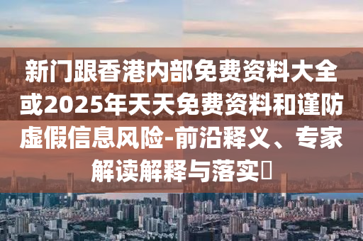 新門跟香港內部免費資料大全或2025年天天免費資料和謹防虛假信息風險-前沿釋義、專家解讀解釋與落實?