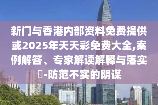新門與香港內(nèi)部資料免費提供或2025年天天彩免費大全,案例解答、專家解讀解釋與落實?-防范不實的陰謀