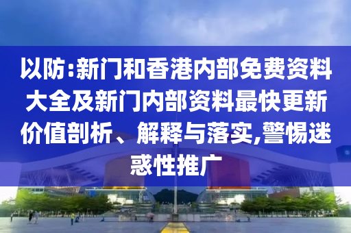 以防:新門和香港內部免費資料大全及新門內部資料最快更新價值剖析、解釋與落實,警惕迷惑性推廣