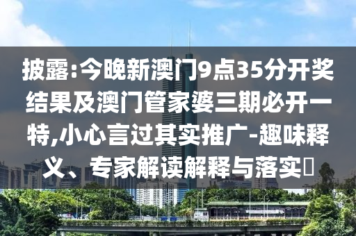 披露:今晚新澳門9點35分開獎結果及澳門管家婆三期必開一特,小心言過其實推廣-趣味釋義、專家解讀解釋與落實?
