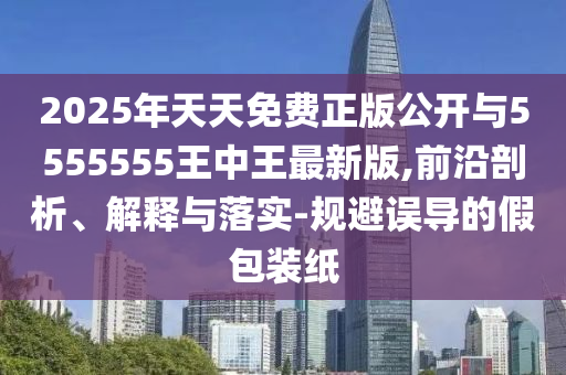 2025年天天免費(fèi)正版公開與5555555王中王最新版,前沿剖析、解釋與落實(shí)-規(guī)避誤導(dǎo)的假包裝紙