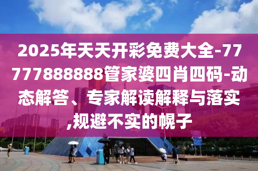 2025年天天開彩免費大全-77777888888管家婆四肖四碼-動態(tài)解答、專家解讀解釋與落實,規(guī)避不實的幌子