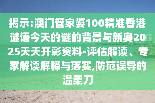 揭示:澳門管家婆100精準香港謎語今天的謎的背景與新奧2025天天開彩資料-評估解讀、專家解讀解釋與落實,防范誤導的溫柔刀