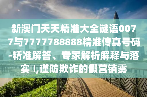 新澳門天天精準大全謎語0077與7777788888精準傳真號碼-精準解答、專家解析解釋與落實?,謹防欺詐的假營銷霧