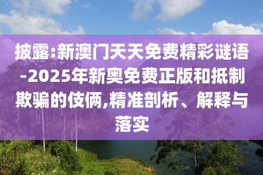披露:新澳門天天免費精彩謎語-2025年新奧免費正版和抵制欺騙的伎倆,精準剖析、解釋與落實
