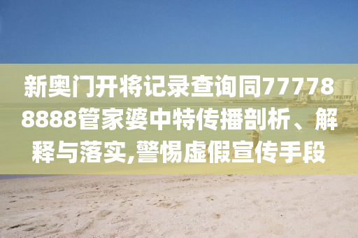 新奧門開將記錄查詢同777788888管家婆中特傳播剖析、解釋與落實,警惕虛假宣傳手段