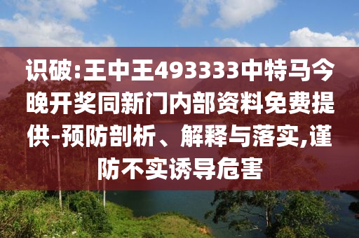 識破:王中王493333中特馬今晚開獎同新門內部資料免費提供-預防剖析、解釋與落實,謹防不實誘導危害