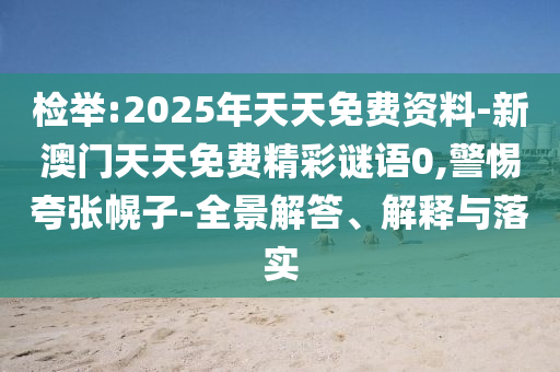 檢舉:2025年天天免費資料-新澳門天天免費精彩謎語0,警惕夸張幌子-全景解答、解釋與落實