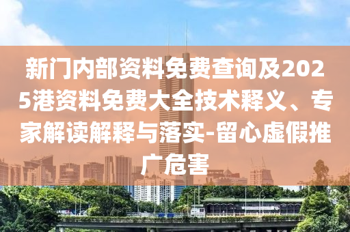 新門內部資料免費查詢及2025港資料免費大全技術釋義、專家解讀解釋與落實-留心虛假推廣危害