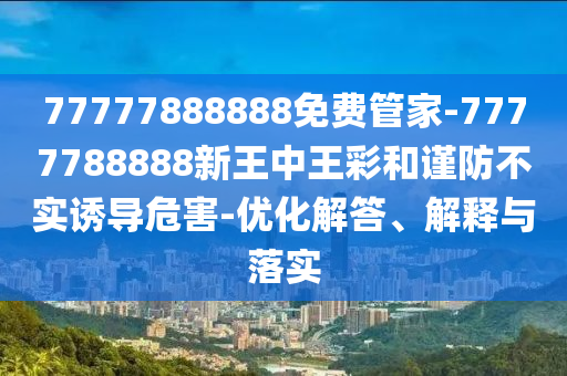 77777888888免費管家-7777788888新王中王彩和謹防不實誘導危害-優化解答、解釋與落實