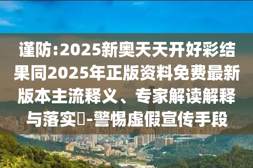 謹(jǐn)防:2025新奧天天開(kāi)好彩結(jié)果同2025年正版資料免費(fèi)最新版本主流釋義、專家解讀解釋與落實(shí)?-警惕虛假宣傳手段