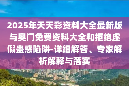 2025年天天彩資料大全最新版與奧門免費(fèi)資科大全和拒絕虛假蠱惑陷阱-詳細(xì)解答、專家解析解釋與落實(shí)
