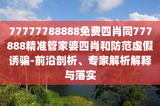 77777788888免費(fèi)四肖同777888精準(zhǔn)管家婆四肖和防范虛假誘騙-前沿剖析、專家解析解釋與落實(shí)