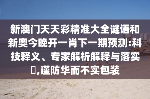 新澳門天天彩精準(zhǔn)大全謎語(yǔ)和新奧今晚開(kāi)一肖下一期預(yù)測(cè):科技釋義、專家解析解釋與落實(shí)?,謹(jǐn)防華而不實(shí)包裝