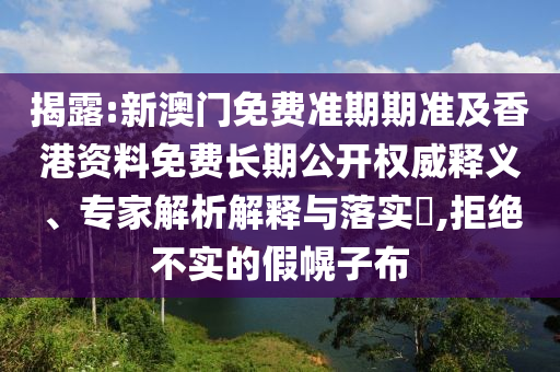 揭露:新澳門免費準期期準及香港資料免費長期公開權威釋義、專家解析解釋與落實?,拒絕不實的假幌子布