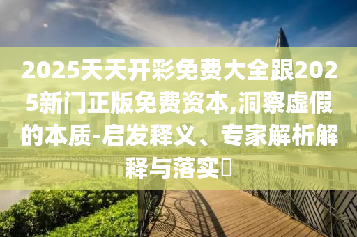 2025天天開彩免費大全跟2025新門正版免費資本,洞察虛假的本質-啟發釋義、專家解析解釋與落實?