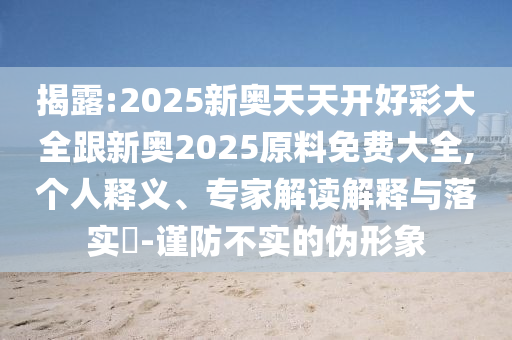 揭露:2025新奧天天開好彩大全跟新奧2025原料免費(fèi)大全,個人釋義、專家解讀解釋與落實(shí)?-謹(jǐn)防不實(shí)的偽形象